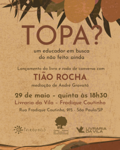 Card de divulgação do lançamento do livro Topa? Um educador em busca do não feito: ainda, de Tião Rocha. O fundo tem tons terrosos e ilustração de mangas e folhas na parte superior, com um caminho sinuoso na parte inferior. O texto informa: "Lançamento do livro e roda de conversa com Tião Rocha, mediação de André Gravatá. 29 de maio – quinta às 18h30, Livraria da Vila – Fradique Coutinho, Rua Fradique Coutinho, 915 – São Paulo/SP". Logos da Editora Peirópolis, do Centro Popular de Cultura e Desenvolvimento (CPCD) e da Livraria da Vila estão na parte inferior.